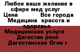 Любое ваше желание в сфере мед.услуг. › Цена ­ 1 100 - Все города Медицина, красота и здоровье » Медицинские услуги   . Дагестан респ.,Дагестанские Огни г.